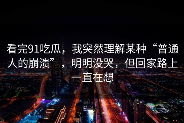 看完91吃瓜，我突然理解某种“普通人的崩溃”，明明没哭，但回家路上一直在想