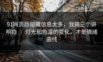 91网页版隐藏信息太多，我挑三个讲明白 ｜ 灯光和色温的变化，才是情绪曲线