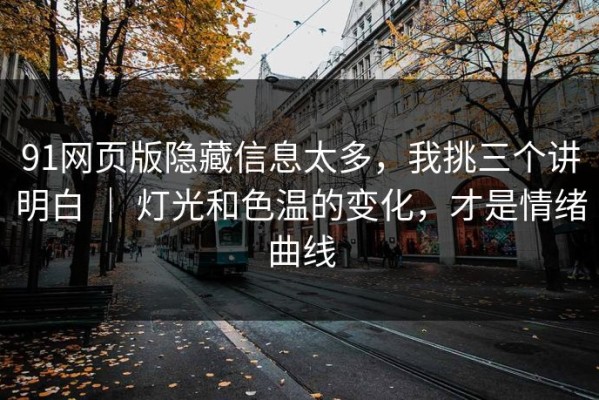 91网页版隐藏信息太多，我挑三个讲明白 ｜ 灯光和色温的变化，才是情绪曲线
