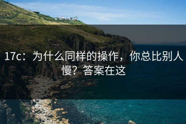 17c：为什么同样的操作，你总比别人慢？答案在这