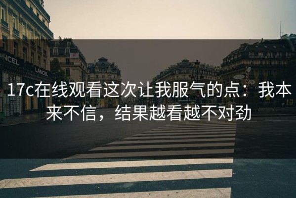17c在线观看这次让我服气的点：我本来不信，结果越看越不对劲