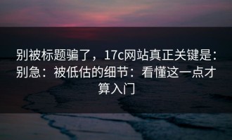 别被标题骗了，17c网站真正关键是：别急：被低估的细节：看懂这一点才算入门