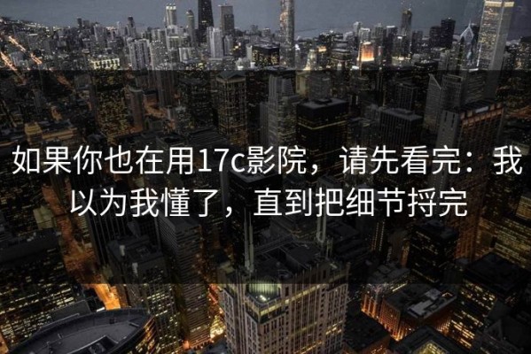 如果你也在用17c影院，请先看完：我以为我懂了，直到把细节捋完