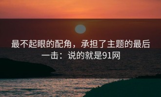 最不起眼的配角，承担了主题的最后一击：说的就是91网