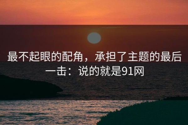 最不起眼的配角，承担了主题的最后一击：说的就是91网