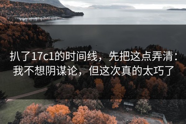 扒了17c1的时间线，先把这点弄清：我不想阴谋论，但这次真的太巧了