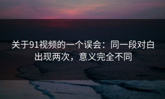 关于91视频的一个误会：同一段对白出现两次，意义完全不同