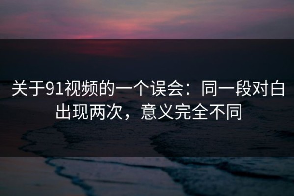 关于91视频的一个误会：同一段对白出现两次，意义完全不同