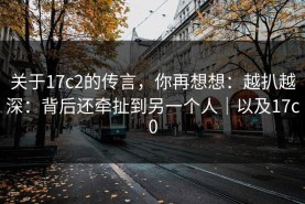 关于17c2的传言，你再想想：越扒越深：背后还牵扯到另一个人｜以及17c0