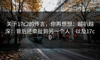 关于17c2的传言，你再想想：越扒越深：背后还牵扯到另一个人｜以及17c0