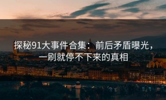 探秘91大事件合集：前后矛盾曝光，一刷就停不下来的真相