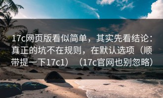 17c网页版看似简单，其实先看结论：真正的坑不在规则，在默认选项（顺带提一下17c1）（17c官网也别忽略）