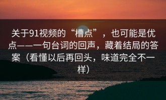关于91视频的“槽点”，也可能是优点——一句台词的回声，藏着结局的答案（看懂以后再回头，味道完全不一样）