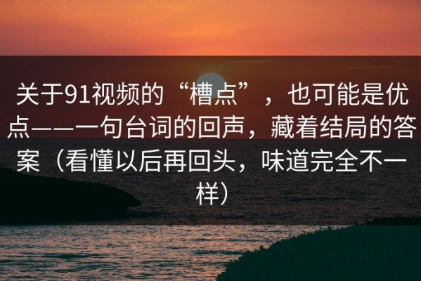关于91视频的“槽点”，也可能是优点——一句台词的回声，藏着结局的答案（看懂以后再回头，味道完全不一样）