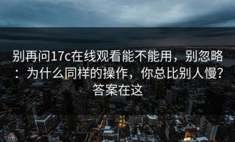 别再问17c在线观看能不能用，别忽略：为什么同样的操作，你总比别人慢？答案在这