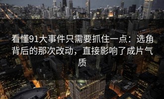 看懂91大事件只需要抓住一点：选角背后的那次改动，直接影响了成片气质