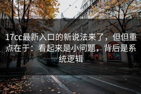 17cc最新入口的新说法来了，但但重点在于：看起来是小问题，背后是系统逻辑