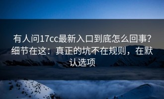 有人问17cc最新入口到底怎么回事？细节在这：真正的坑不在规则，在默认选项