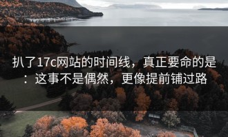 扒了17c网站的时间线，真正要命的是：这事不是偶然，更像提前铺过路