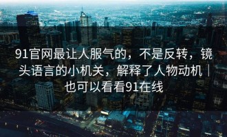 91官网最让人服气的，不是反转，镜头语言的小机关，解释了人物动机｜也可以看看91在线