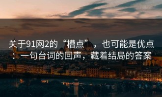 关于91网2的“槽点”，也可能是优点：一句台词的回声，藏着结局的答案