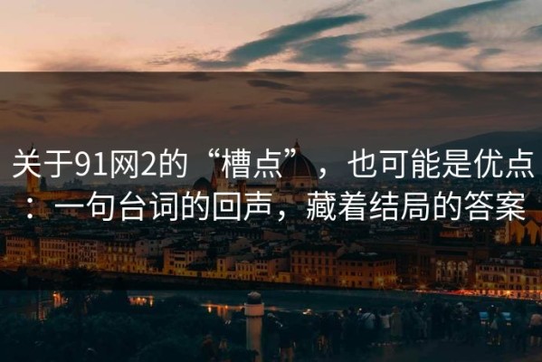 关于91网2的“槽点”，也可能是优点：一句台词的回声，藏着结局的答案