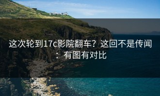 这次轮到17c影院翻车？这回不是传闻：有图有对比