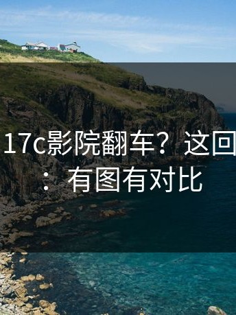 这次轮到17c影院翻车？这回不是传闻：有图有对比