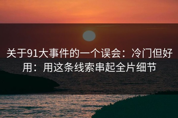 关于91大事件的一个误会：冷门但好用：用这条线索串起全片细节
