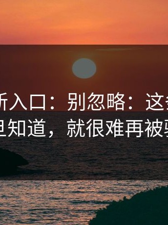 17cc最新入口：别忽略：这条细节一旦知道，就很难再被骗