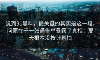 说到91黑料，最关键的其实是这一段，问题在于一张通告单暴露了真相：那天根本没按计划拍