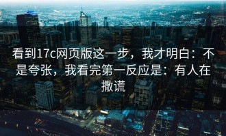 看到17c网页版这一步，我才明白：不是夸张，我看完第一反应是：有人在撒谎