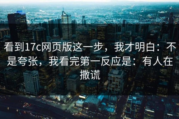 看到17c网页版这一步，我才明白：不是夸张，我看完第一反应是：有人在撒谎