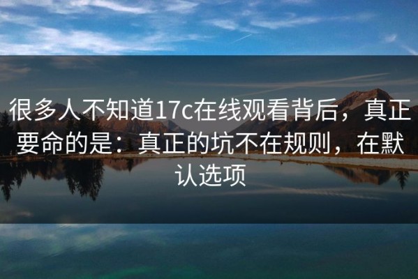 很多人不知道17c在线观看背后，真正要命的是：真正的坑不在规则，在默认选项