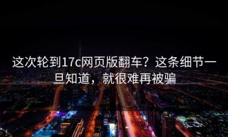 这次轮到17c网页版翻车？这条细节一旦知道，就很难再被骗