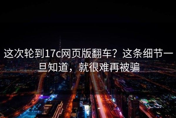 这次轮到17c网页版翻车？这条细节一旦知道，就很难再被骗