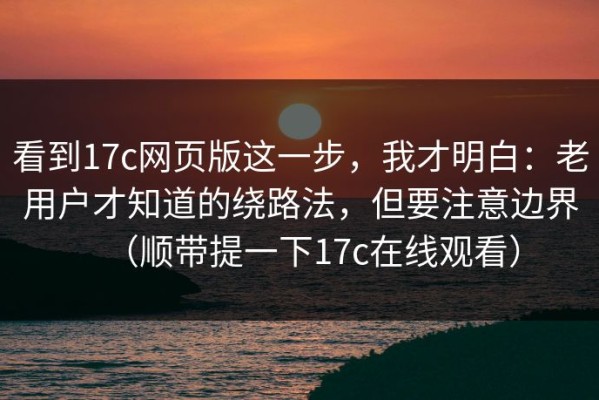 看到17c网页版这一步，我才明白：老用户才知道的绕路法，但要注意边界（顺带提一下17c在线观看）