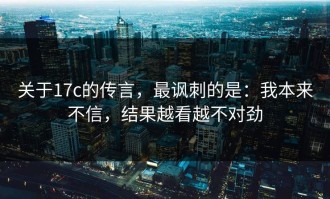 关于17c的传言，最讽刺的是：我本来不信，结果越看越不对劲