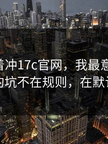 先别急着冲17c官网，我最意外的是：真正的坑不在规则，在默认选项