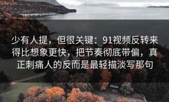 少有人提，但很关键：91视频反转来得比想象更快，把节奏彻底带偏，真正刺痛人的反而是最轻描淡写那句