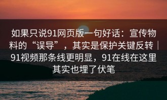 如果只说91网页版一句好话：宣传物料的“误导”，其实是保护关键反转｜91视频那条线更明显，91在线在这里其实也埋了伏笔