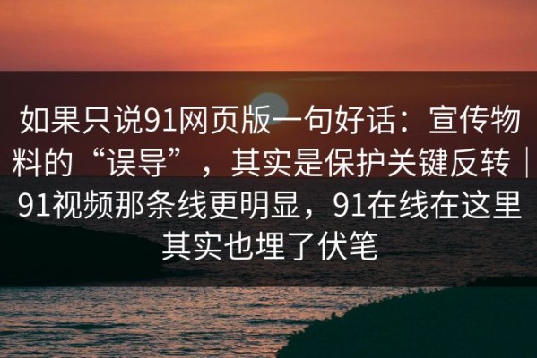 如果只说91网页版一句好话：宣传物料的“误导”，其实是保护关键反转｜91视频那条线更明显，91在线在这里其实也埋了伏笔