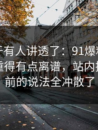 这回终于有人讲透了：91爆料猛料吃瓜后劲重得有点离谱，站内搜索把之前的说法全冲散了