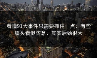 看懂91大事件只需要抓住一点：有些镜头看似随意，其实后劲很大
