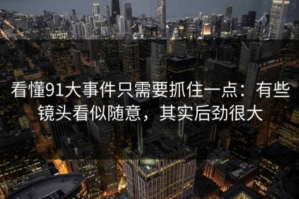 看懂91大事件只需要抓住一点：有些镜头看似随意，其实后劲很大