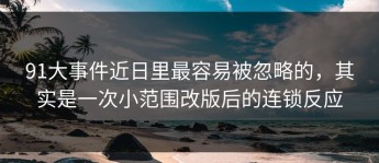 91大事件近日里最容易被忽略的，其实是一次小范围改版后的连锁反应