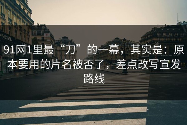 91网1里最“刀”的一幕，其实是：原本要用的片名被否了，差点改写宣发路线