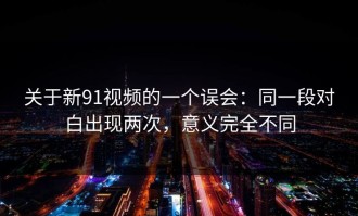 关于新91视频的一个误会：同一段对白出现两次，意义完全不同