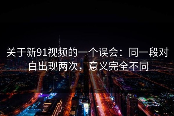 关于新91视频的一个误会：同一段对白出现两次，意义完全不同