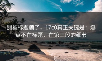 别被标题骗了，17c0真正关键是：爆点不在标题，在第三段的细节
